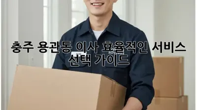 충주 용관동 이사, 효율적인 서비스 선택 가이드