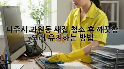 나주시 과원동 새집 청소 후 깨끗함 오래 유지하는 방법