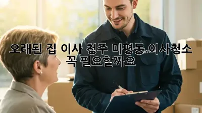 오래된 집 이사? 청주 미평동 이사청소, 꼭 필요할까요?