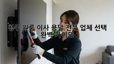 청주 원룸 이사, 용달 전문 업체 선택 완벽 가이드