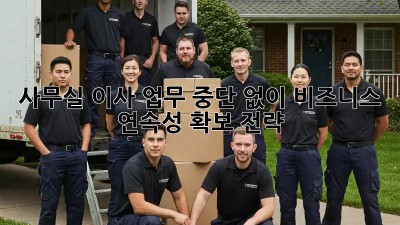 사무실 이사, 업무 중단 없이! 비즈니스 연속성 확보 전략